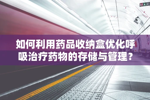 如何利用药品收纳盒优化呼吸治疗药物的存储与管理？