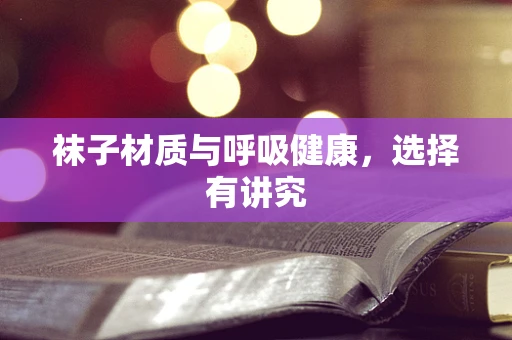 袜子材质与呼吸健康，选择有讲究