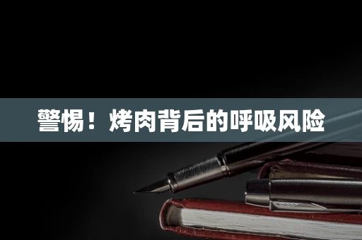 警惕！烤肉背后的呼吸风险