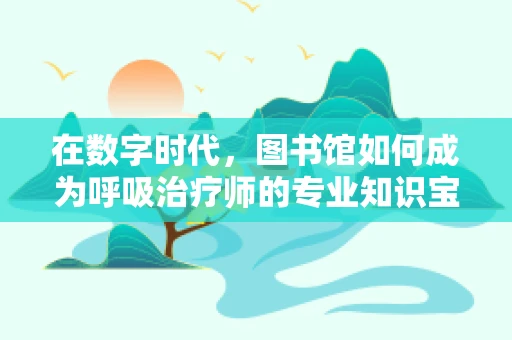 在数字时代，图书馆如何成为呼吸治疗师的专业知识宝库？