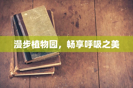 漫步植物园，畅享呼吸之美