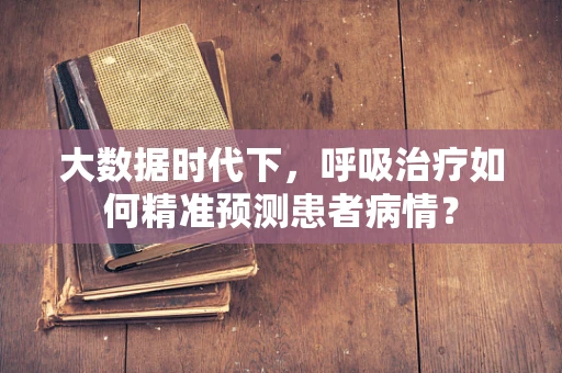 大数据时代下，呼吸治疗如何精准预测患者病情？