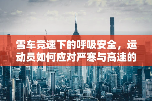 雪车竞速下的呼吸安全，运动员如何应对严寒与高速的双重挑战？