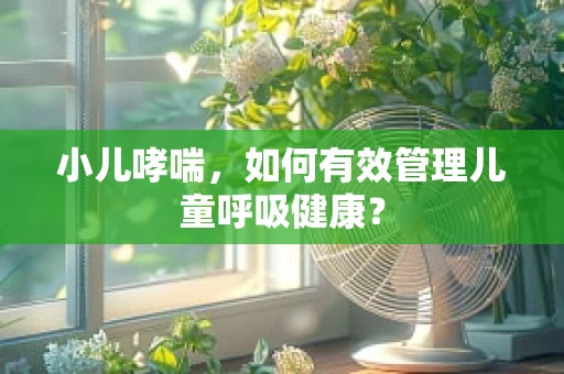 小儿哮喘，如何有效管理儿童呼吸健康？