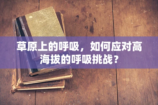 草原上的呼吸，如何应对高海拔的呼吸挑战？