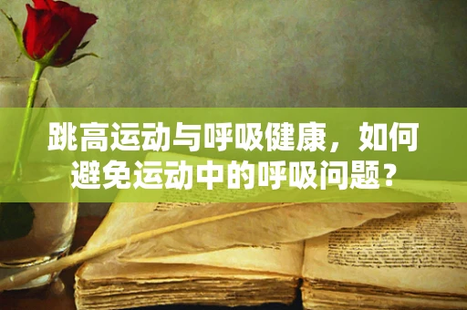 跳高运动与呼吸健康，如何避免运动中的呼吸问题？