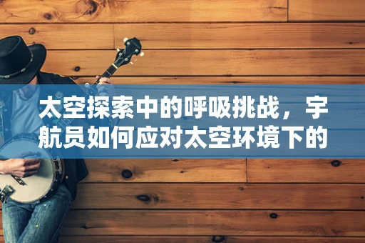 太空探索中的呼吸挑战，宇航员如何应对太空环境下的呼吸问题？