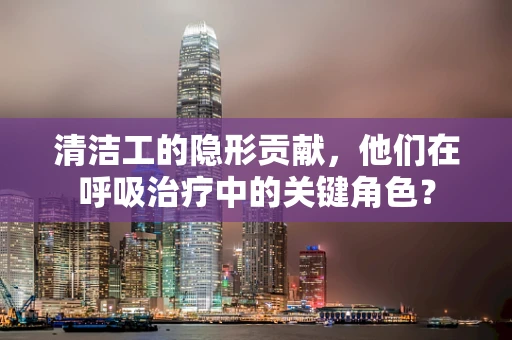 清洁工的隐形贡献，他们在呼吸治疗中的关键角色？