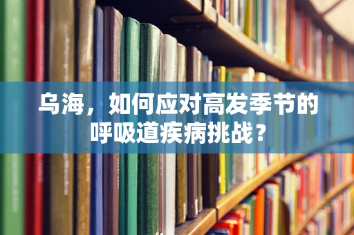 乌海，如何应对高发季节的呼吸道疾病挑战？