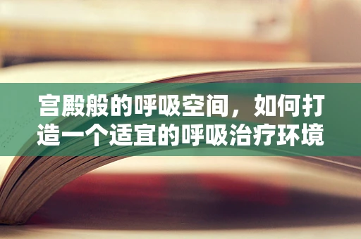 宫殿般的呼吸空间，如何打造一个适宜的呼吸治疗环境？