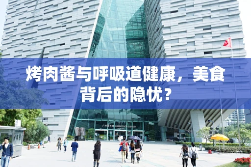 烤肉酱与呼吸道健康，美食背后的隐忧？