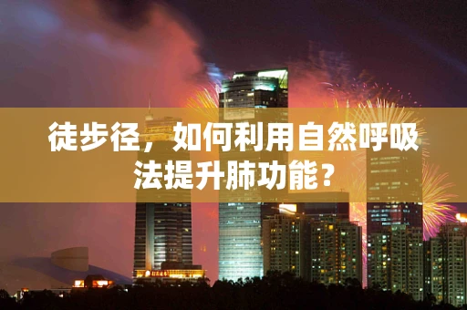 徒步径，如何利用自然呼吸法提升肺功能？