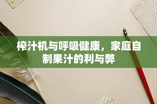 榨汁机与呼吸健康，家庭自制果汁的利与弊