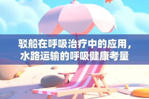 驳船在呼吸治疗中的应用，水路运输的呼吸健康考量