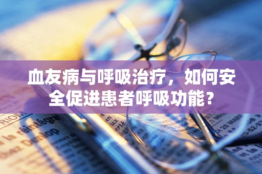 血友病与呼吸治疗，如何安全促进患者呼吸功能？