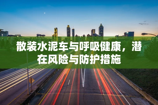 散装水泥车与呼吸健康，潜在风险与防护措施