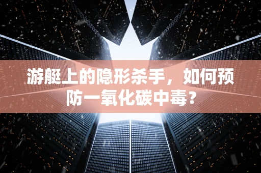 游艇上的隐形杀手，如何预防一氧化碳中毒？