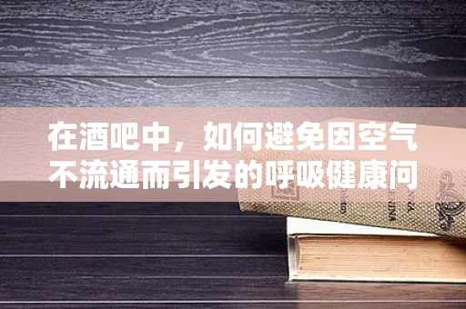 在酒吧中，如何避免因空气不流通而引发的呼吸健康问题？