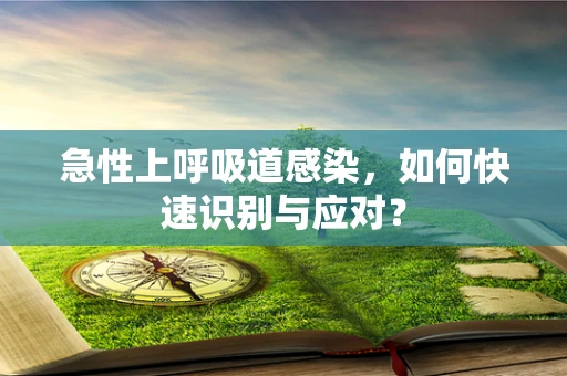 急性上呼吸道感染，如何快速识别与应对？