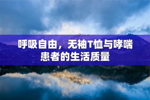 呼吸自由，无袖T恤与哮喘患者的生活质量