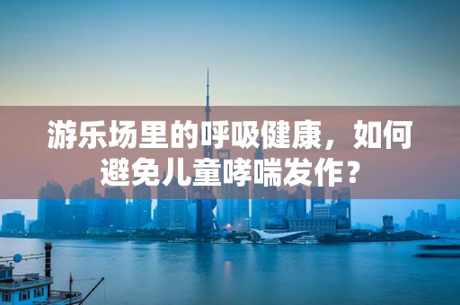 游乐场里的呼吸健康，如何避免儿童哮喘发作？