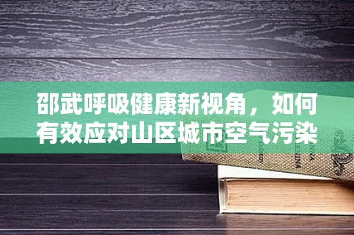 邵武呼吸健康新视角，如何有效应对山区城市空气污染？