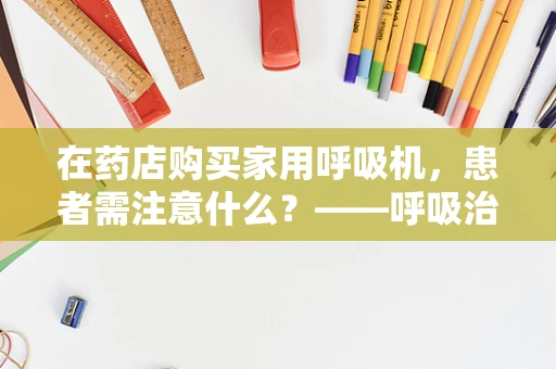 在药店购买家用呼吸机，患者需注意什么？——呼吸治疗师的专业视角