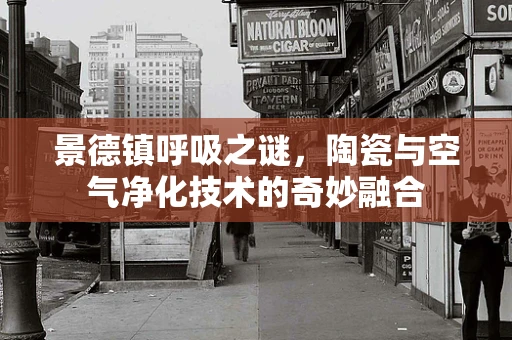 景德镇呼吸之谜，陶瓷与空气净化技术的奇妙融合