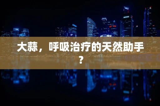 大蒜，呼吸治疗的天然助手？