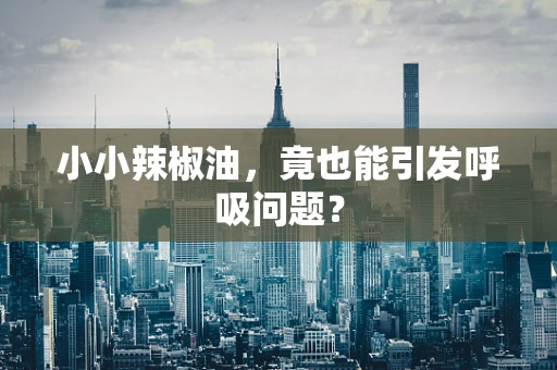 小小辣椒油，竟也能引发呼吸问题？