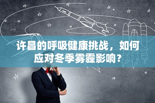许昌的呼吸健康挑战，如何应对冬季雾霾影响？