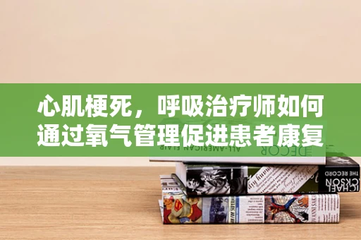 心肌梗死，呼吸治疗师如何通过氧气管理促进患者康复？