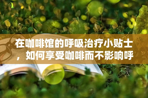 在咖啡馆的呼吸治疗小贴士，如何享受咖啡而不影响呼吸健康？