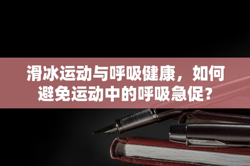 滑冰运动与呼吸健康，如何避免运动中的呼吸急促？
