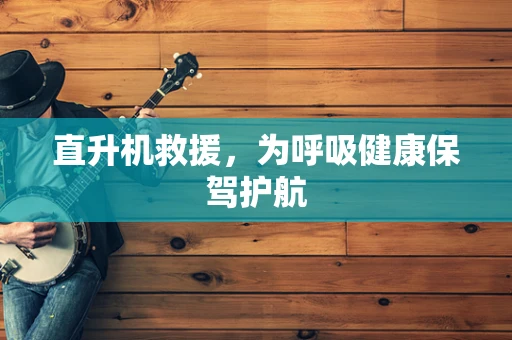 直升机救援，为呼吸健康保驾护航