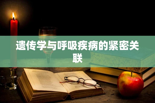 遗传学与呼吸疾病的紧密关联
