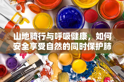 山地骑行与呼吸健康，如何安全享受自然的同时保护肺部？