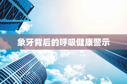 象牙背后的呼吸健康警示