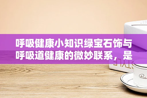 呼吸健康小知识绿宝石饰与呼吸道健康的微妙联系，是宝石之选还是健康隐忧？