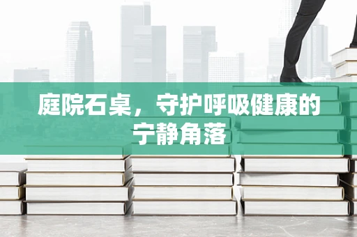 庭院石桌，守护呼吸健康的宁静角落