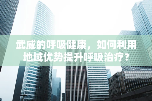 武威的呼吸健康，如何利用地域优势提升呼吸治疗？