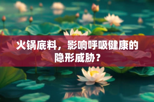 火锅底料，影响呼吸健康的隐形威胁？