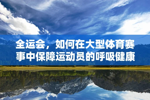 全运会，如何在大型体育赛事中保障运动员的呼吸健康？