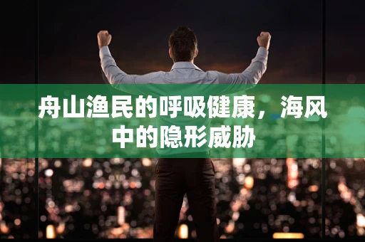 舟山渔民的呼吸健康，海风中的隐形威胁