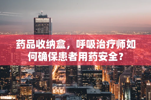 药品收纳盒，呼吸治疗师如何确保患者用药安全？