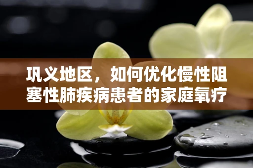 巩义地区，如何优化慢性阻塞性肺疾病患者的家庭氧疗管理？