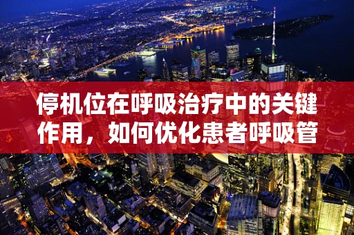 停机位在呼吸治疗中的关键作用，如何优化患者呼吸管理？