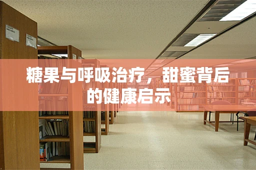 糖果与呼吸治疗，甜蜜背后的健康启示