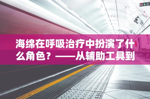 海绵在呼吸治疗中扮演了什么角色？——从辅助工具到患者呼吸的守护者