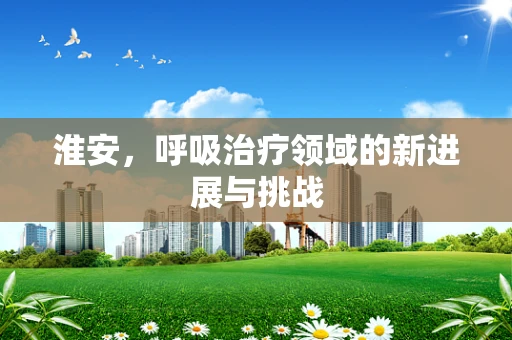 淮安，呼吸治疗领域的新进展与挑战
